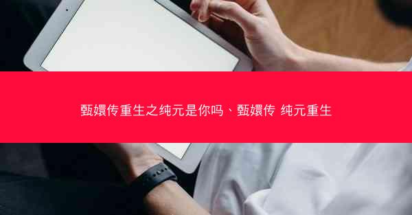 甄嬛传重生之纯元是你吗、甄嬛传 纯元重生