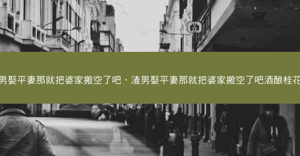 渣男娶平妻那就把婆家搬空了吧、渣男娶平妻那就把婆家搬空了吧酒酿桂花酪