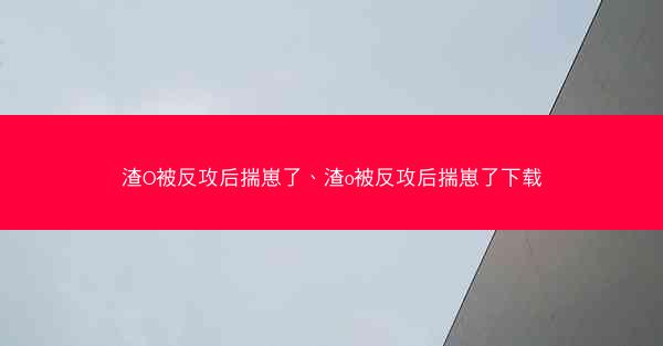 渣O被反攻后揣崽了、渣o被反攻后揣崽了下载