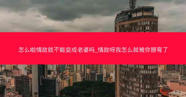 怎么啦情敌就不能变成老婆吗_情敌呀我怎么就被你掰弯了 怎么啦情敌就不能变成老婆吗_情敌呀我怎么就被你掰弯了