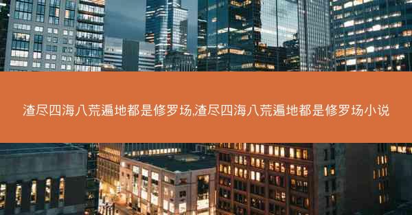 渣尽四海八荒遍地都是修罗场,渣尽四海八荒遍地都是修罗场小说