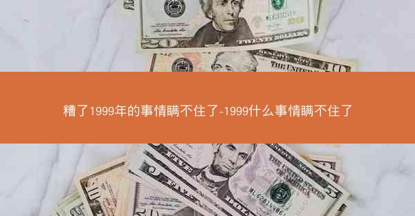 糟了1999年的事情瞒不住了-1999什么事情瞒不住了