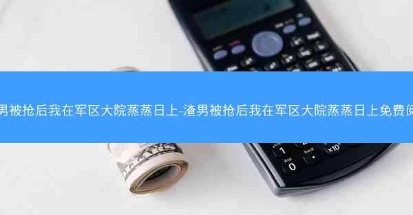 渣男被抢后我在军区大院蒸蒸日上-渣男被抢后我在军区大院蒸蒸日上免费阅读