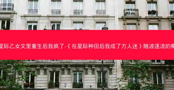 在星际乙女文里重生后我疯了-《在星际种田后我成了万人迷》随波逐流的椰子