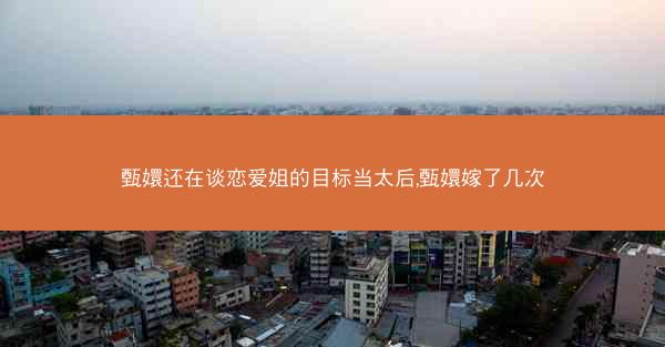 甄嬛还在谈恋爱姐的目标当太后,甄嬛嫁了几次