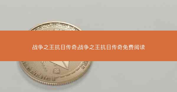 战争之王抗日传奇;战争之王抗日传奇免费阅读