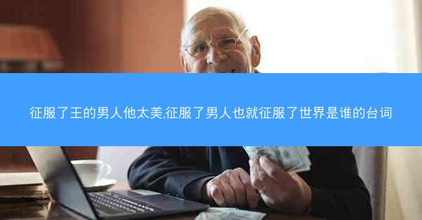 征服了王的男人他太美,征服了男人也就征服了世界是谁的台词 征服了王的男人他太美,征服了男人也就征服了世界是谁的台词