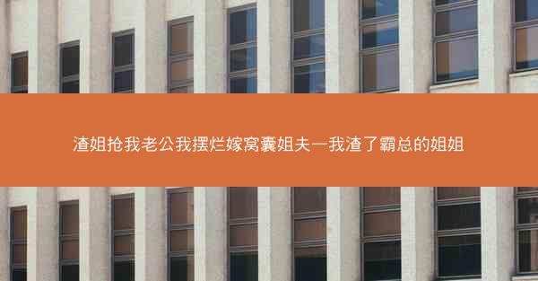 渣姐抢我老公我摆烂嫁窝囊姐夫—我渣了霸总的姐姐