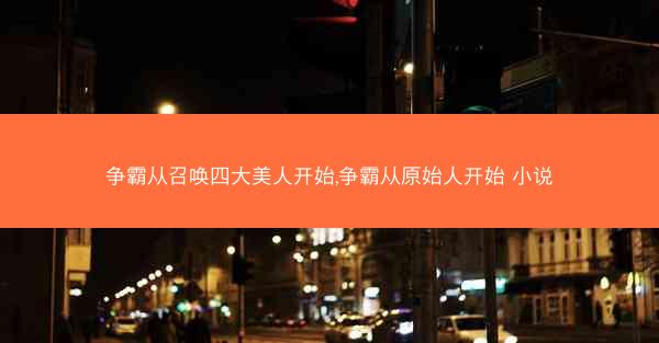 争霸从召唤四大美人开始,争霸从原始人开始 小说