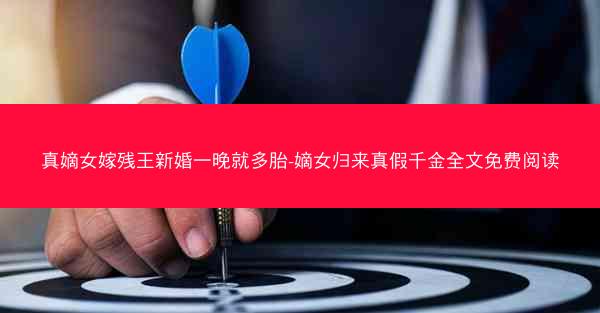 真嫡女嫁残王新婚一晚就多胎-嫡女归来真假千金全文免费阅读 真嫡女嫁残王新婚一晚就多胎-嫡女归来真假千金全文免费阅读