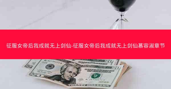 征服女帝后我成就无上剑仙-征服女帝后我成就无上剑仙慕容淑章节