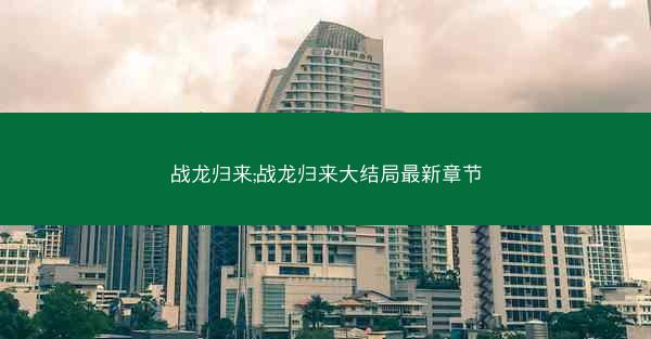 战龙归来;战龙归来大结局最新章节