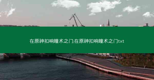 在原神扣响瞳术之门;在原神扣响瞳术之门txt