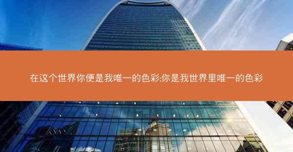 在这个世界你便是我唯一的色彩;你是我世界里唯一的色彩
