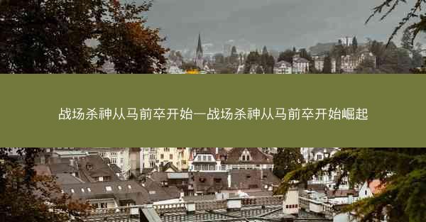 战场杀神从马前卒开始—战场杀神从马前卒开始崛起