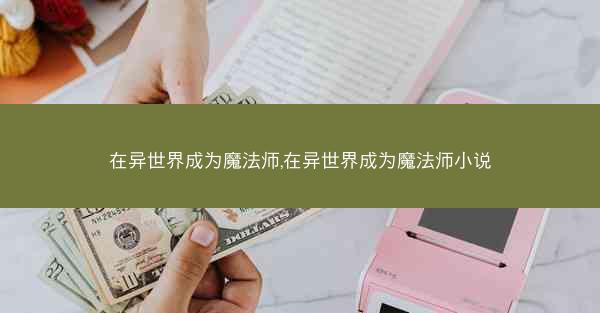 在异世界成为魔法师,在异世界成为魔法师小说
