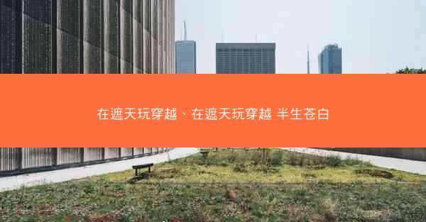在遮天玩穿越、在遮天玩穿越 半生苍白