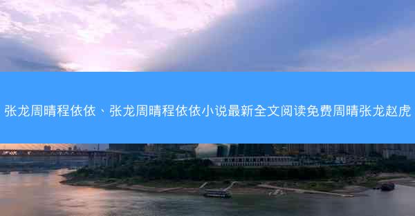 张龙周晴程依依、张龙周晴程依依小说最新全文阅读免费周晴张龙赵虎