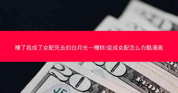 糟了我成了女配死去的白月光—糟糕!变成女配怎么办酷漫画