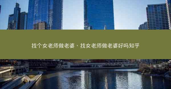 找个女老师做老婆、找女老师做老婆好吗知乎