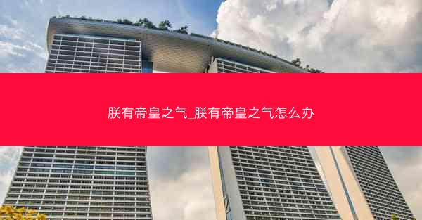 朕有帝皇之气_朕有帝皇之气怎么办