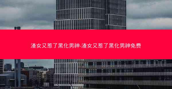 渣女又惹了黑化男神-渣女又惹了黑化男神免费