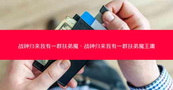 战神归来我有一群扶弟魔、战神归来我有一群扶弟魔王庸