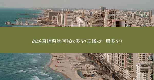 战场直播粉丝问我kd多少(主播kd一般多少)