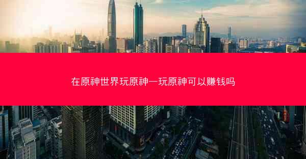 在原神世界玩原神—玩原神可以赚钱吗