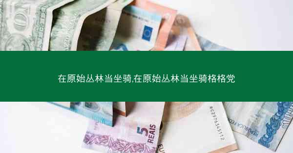 在原始丛林当坐骑,在原始丛林当坐骑格格党