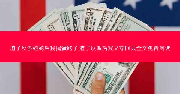 渣了反派蛇蛇后我揣蛋跑了,渣了反派后我又穿回去全文免费阅读
