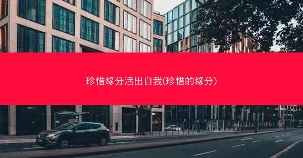 珍惜缘分活出自我(珍惜的缘分)