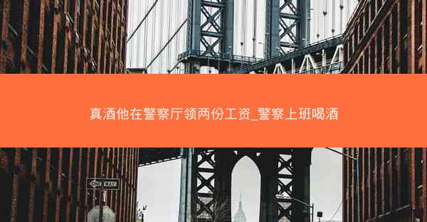 真酒他在警察厅领两份工资_警察上班喝酒