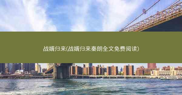 战婿归来(战婿归来秦朗全文免费阅读) 战婿归来(战婿归来秦朗全文免费阅读)