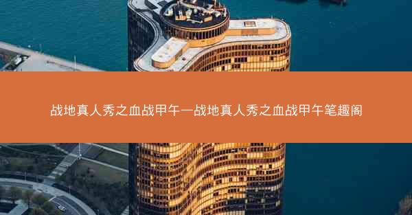 战地真人秀之血战甲午—战地真人秀之血战甲午笔趣阁