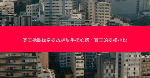 寨主她眼媚身娇战神反手把心掏、寨主的娇娘小说