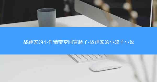 战神家的小作精带空间穿越了-战神家的小娘子小说