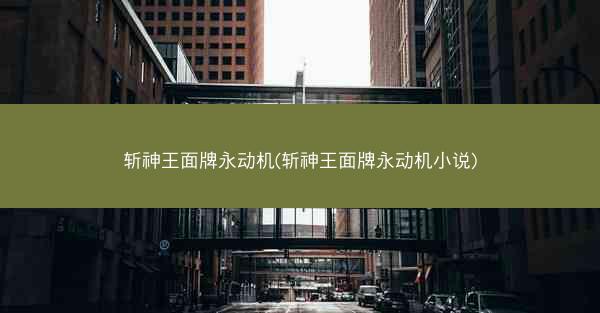 斩神王面牌永动机(斩神王面牌永动机小说)