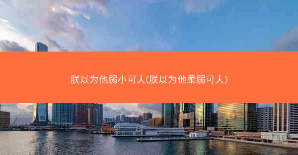 朕以为他弱小可人(朕以为他柔弱可人) 朕以为他弱小可人(朕以为他柔弱可人)