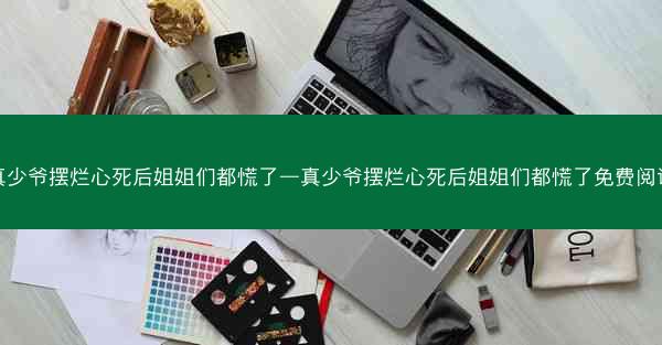 真少爷摆烂心死后姐姐们都慌了—真少爷摆烂心死后姐姐们都慌了免费阅读