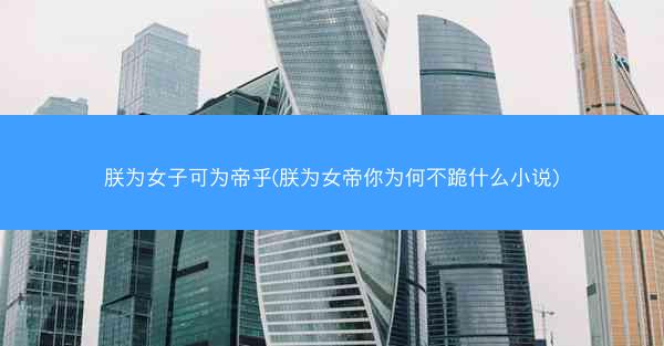 朕为女子可为帝乎(朕为女帝你为何不跪什么小说)