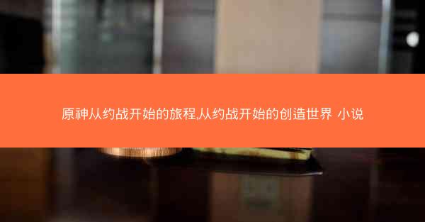 原神从约战开始的旅程,从约战开始的创造世界 小说