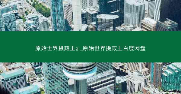 原始世界摄政王gl_原始世界摄政王百度网盘