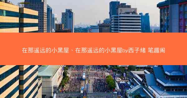在那遥远的小黑屋、在那遥远的小黑屋by西子绪 笔趣阁