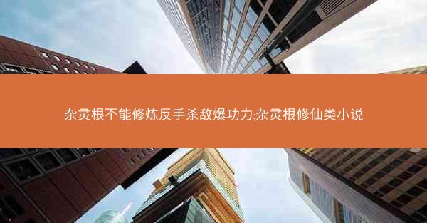 杂灵根不能修炼反手杀敌爆功力;杂灵根修仙类小说