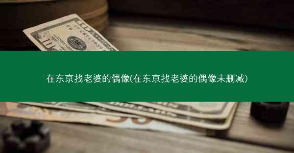 在东京找老婆的偶像(在东京找老婆的偶像未删减) 在东京找老婆的偶像(在东京找老婆的偶像未删减)