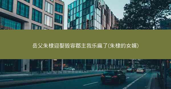 岳父朱棣迎娶毁容郡主我乐麻了(朱棣的女婿)