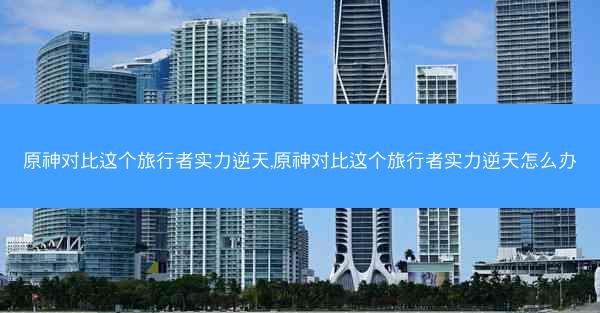 原神对比这个旅行者实力逆天,原神对比这个旅行者实力逆天怎么办