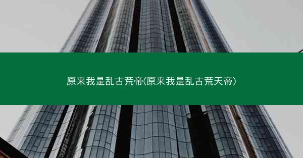 原来我是乱古荒帝(原来我是乱古荒天帝)