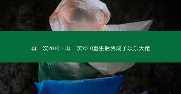 再一次2010、再一次2010重生后我成了娱乐大佬